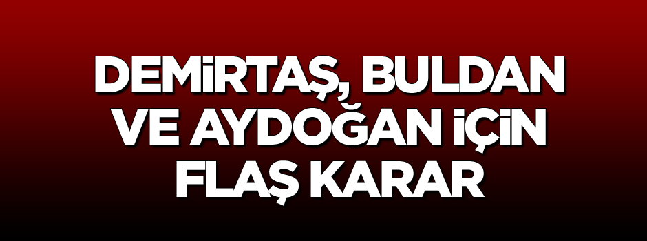 Demirtaş, Buldan ve Aydoğan hakkında flaş karar
