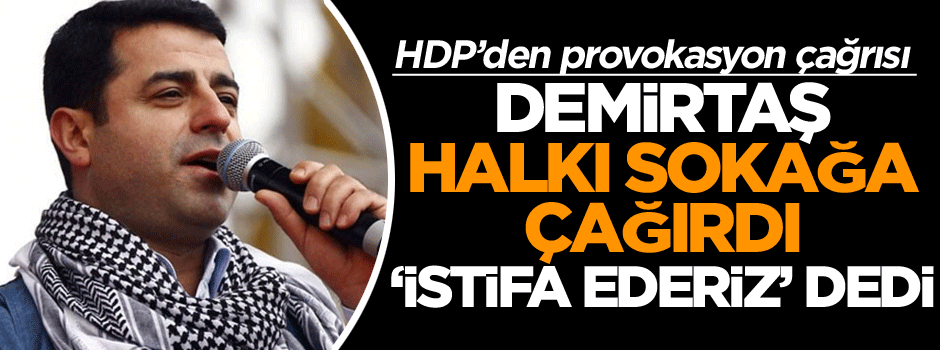 Demirtaş, halkı sokağa çağırdı ‘İstifa ederiz’ dedi