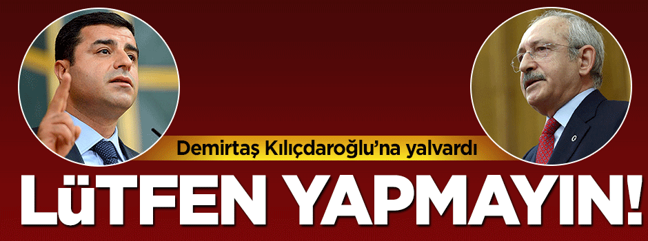 Demirtaş Kılıçdaroğlu'na yalvardı: Lütfen yapmayın