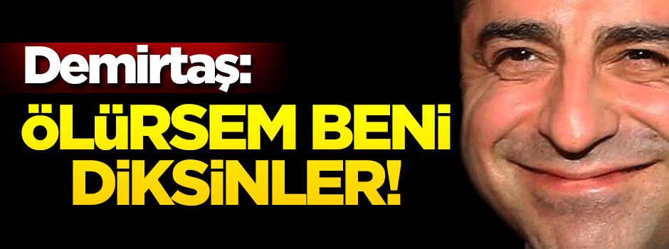 Demirtaş: Ölürsem beni diksinler!