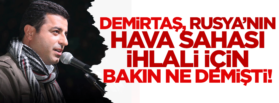 Demirtaş, Rusya'nın hava sahası ihlali için bakın ne demişti!