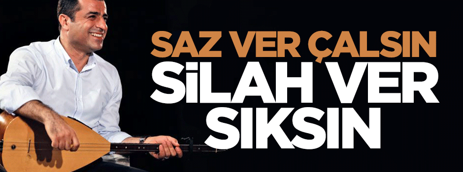 Demirtaş’a saz ver çalsın, silah ver sıksın!