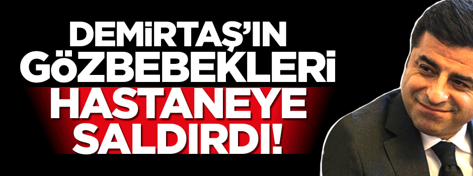 Demirtaş'ın gözbebekleri hastaneye saldırdı!