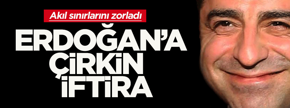 Demirtaş'tan Erdoğan'a çirkin iftira!