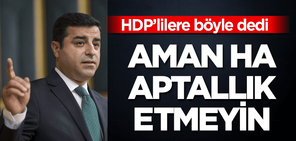 Demirtaş'tan HDP'lilere: Aptallık etmeyin