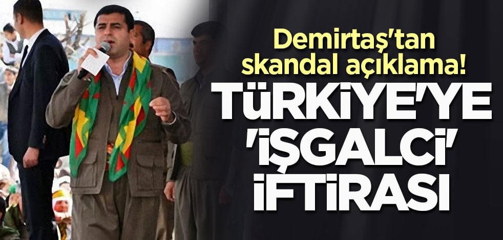 Demirtaş'tan skandal açıklama! Türkiye'ye 'işgalci' iftirası