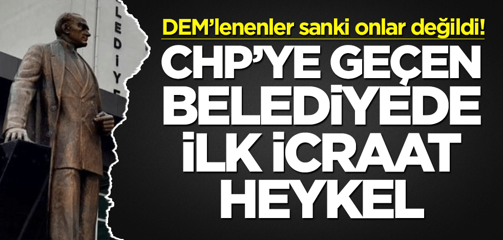 DEM’lenenler sanki onlar değildi! CHP’ye geçen belediyede ilk icraat heykel