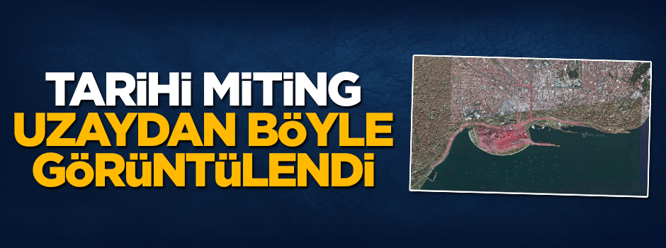 Demokrasi ve Şehitler Mitingi uzaydan böyle görüntülendi