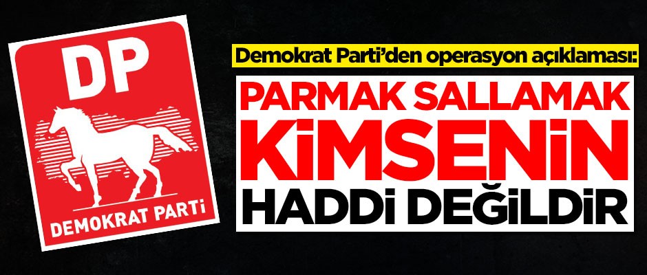 Demokrat Parti'den operasyon açıklaması: Parmak sallamak kimsenin haddi değildir