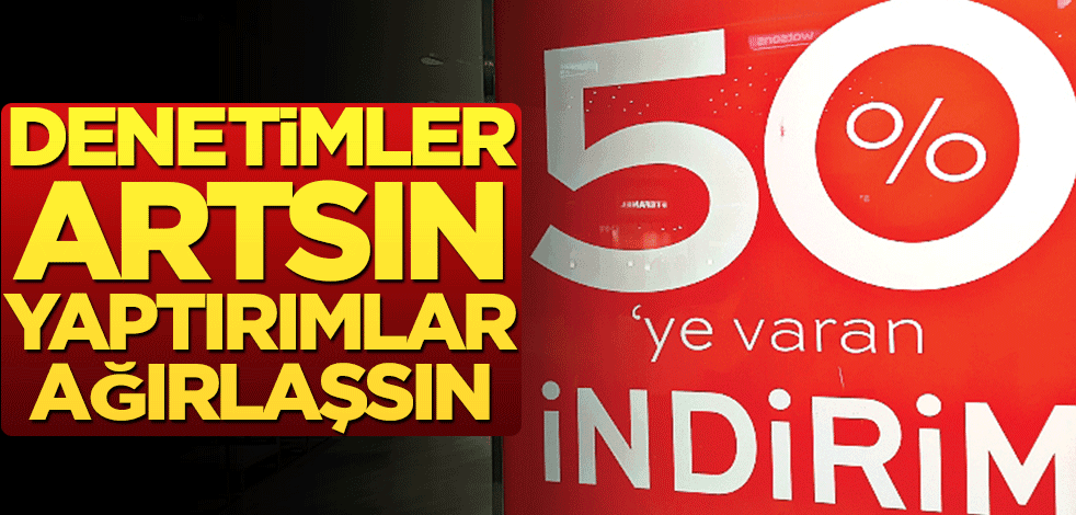 Denetimler artsın yaptırımlar ağırlaşsın