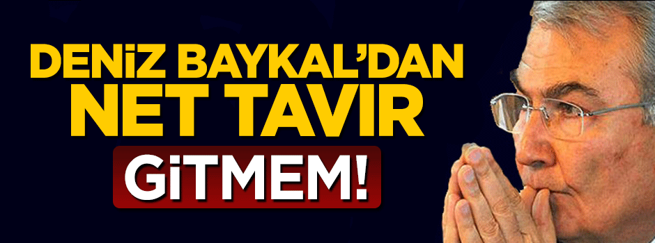 Deniz Baykal tavır koydu: Gitmem