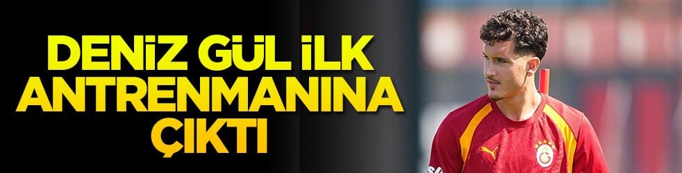 Deniz Gül ilk antrenmanına çıktı