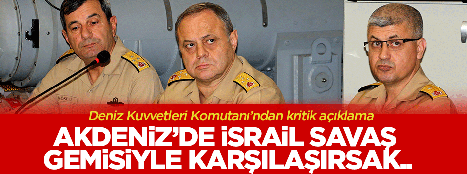 Deniz Kuvvetleri Komutanı: Akdeniz'de İsrail savaş gemisiyle karşılaşırsak..