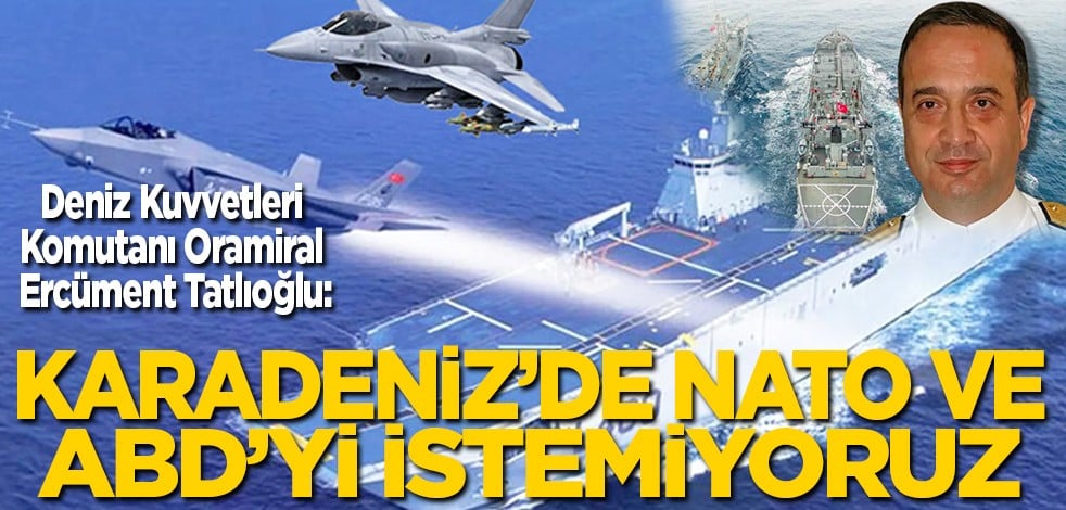 Deniz Kuvvetleri Komutanı Oramiral Ercüment Tatlıoğlu: Karadeniz’de NATO ve ABD’yi istemiyoruz