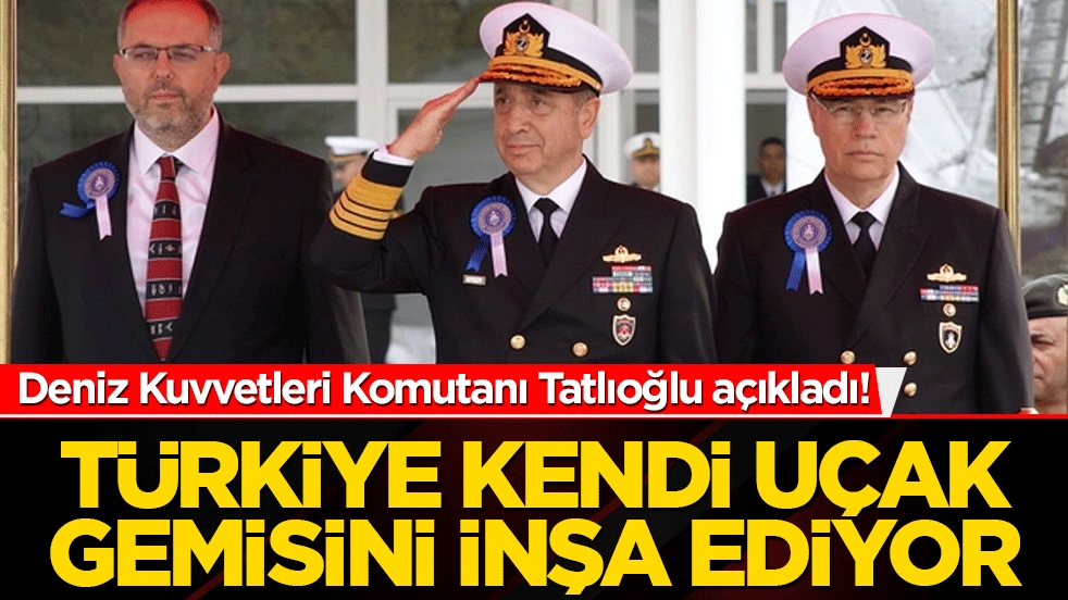 Deniz Kuvvetleri Komutanı Tatlıoğlu açıkladı! Türkiye kendi uçak gemisini inşa ediyor