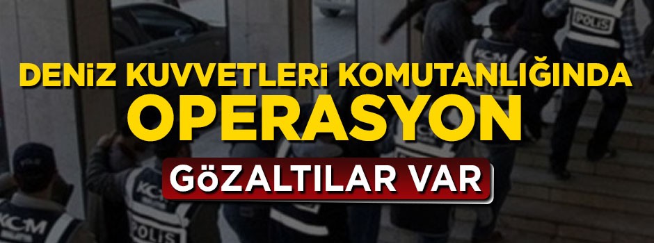 Deniz Kuvvetleri Komutanlığında FETÖ operasyonu: Gözaltılar var