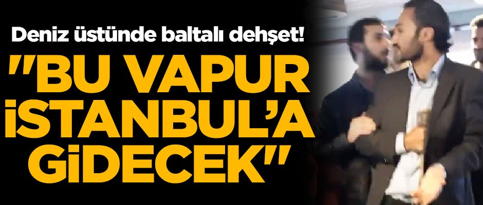 Deniz üstünde baltalı dehşet! "Bu vapur İstanbul'a gidecek"