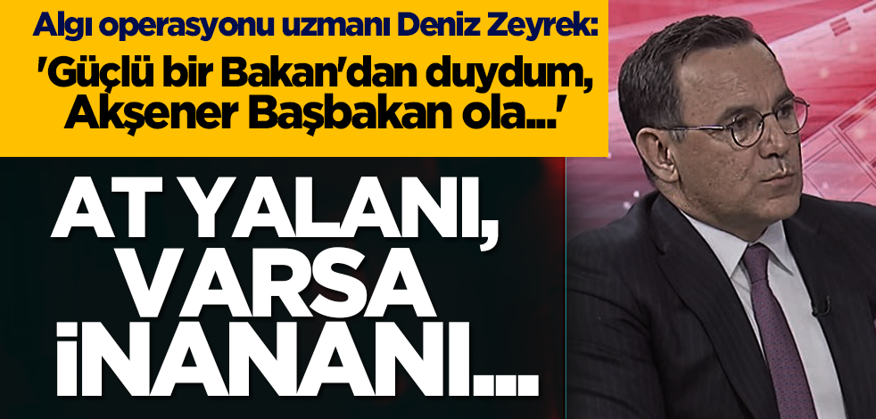 Deniz Zeyrek: 'Güçlü bir Bakan'dan duydum, Akşener Başbakan ola...' At yalanı, varsa inananı...