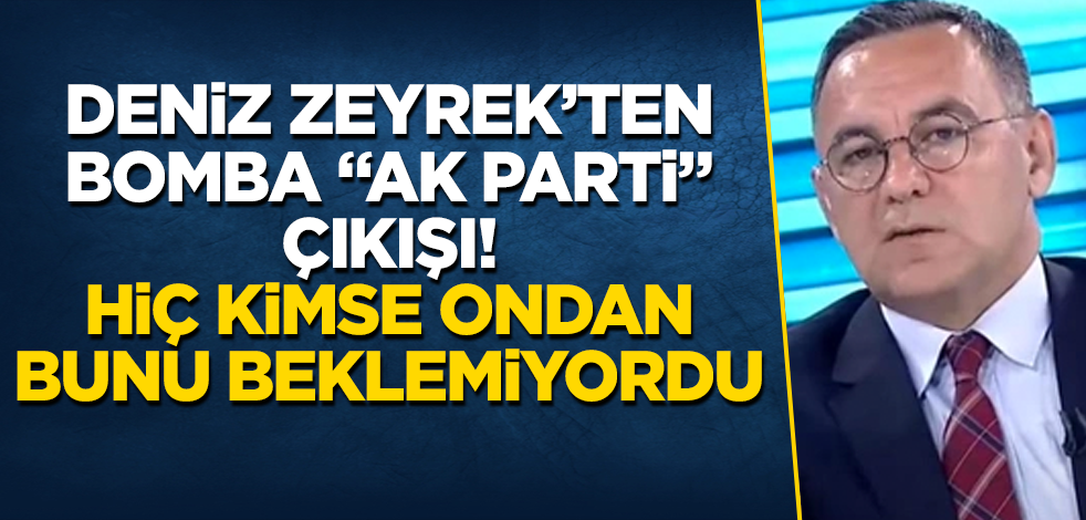 Deniz Zeyrek’ten bomba "AK Parti" çıkışı! Hiç kimse ondan bunu beklemiyordu