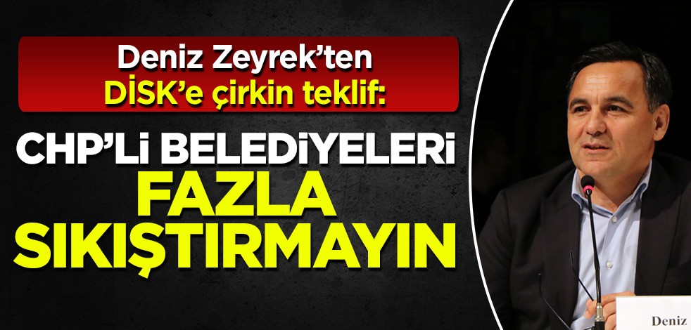 Deniz Zeyrek'ten DİSK'e çirkin çağrı: CHP'li belediyeleri fazla sıkıştırmayın