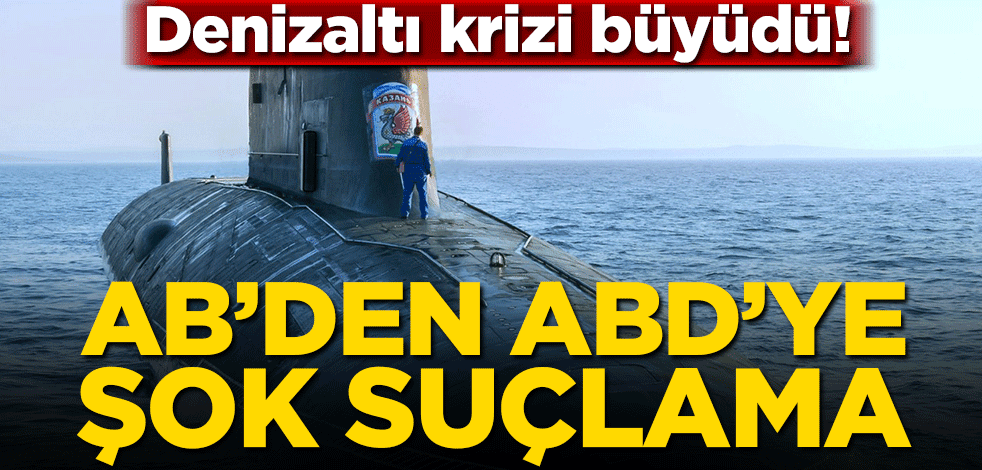 Denizaltı krizi büyüdü! AB’den ABD’ye şok suçlama