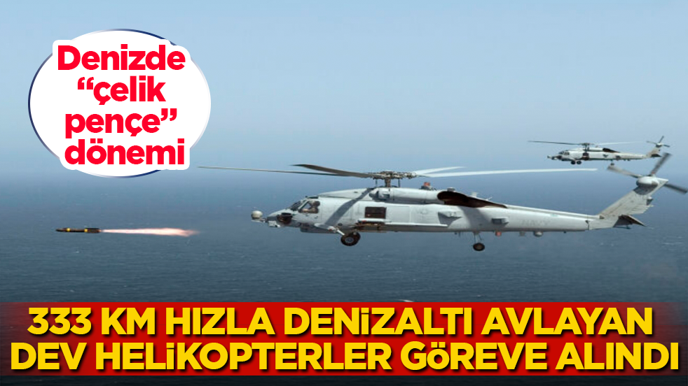 Denizde "çelik pençe" dönemi! 333 km hızla denizaltı avlayan dev helikopterler göreve alındı