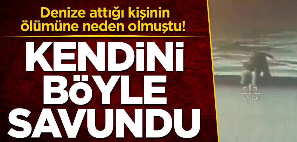 Denize attığı kişinin ölümüne neden olmuştu! Kendini böyle savundu