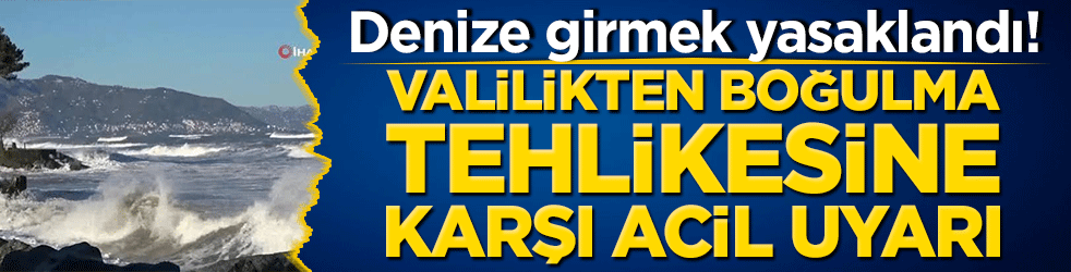 Denize girmek yasaklandı! Valilikten boğulma tehlikesine karşı acil uyarı!