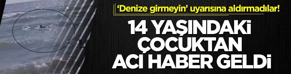 ‘Denize girmeyin’ uyarısına aldırmadılar! 14 yaşındaki çocuktan acı haber geldi