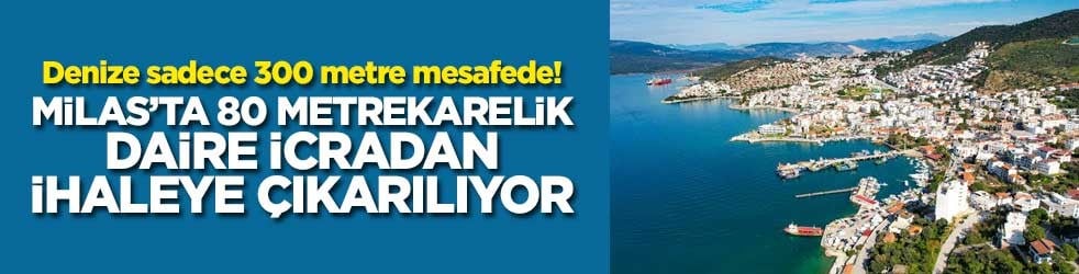 Denize sadece 300 metre mesafede! Milas’ta 80 metrekarelik daire icradan ihaleye çıkarılıyor