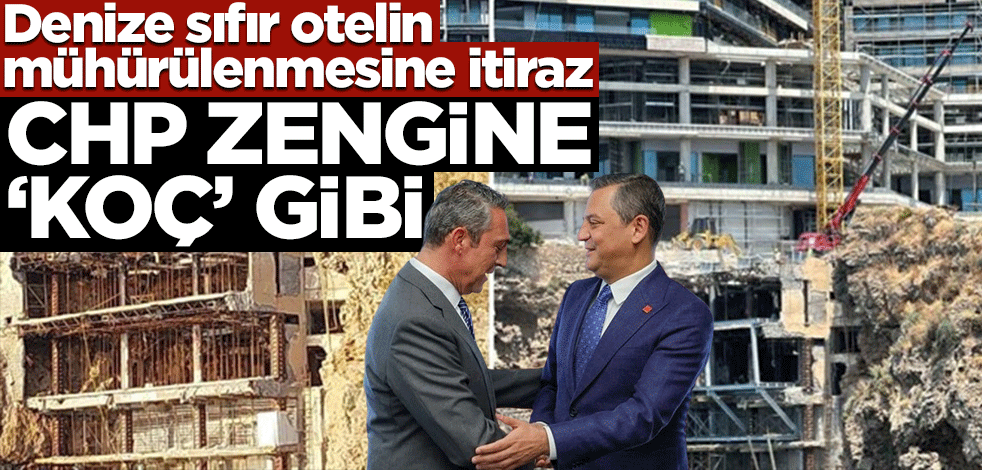 Denize sıfır otelin mühürlenmesine itiraz! CHP zengine ‘koç’ gibi