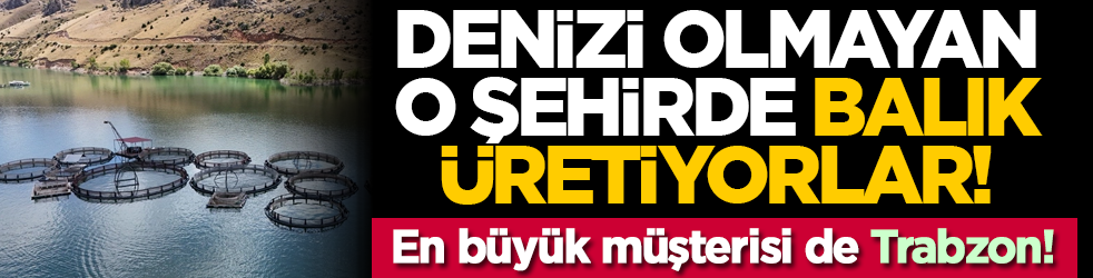 Denizi olmayan o şehirde balık üretiyorlar! En büyük müşterisi de Trabzon!
