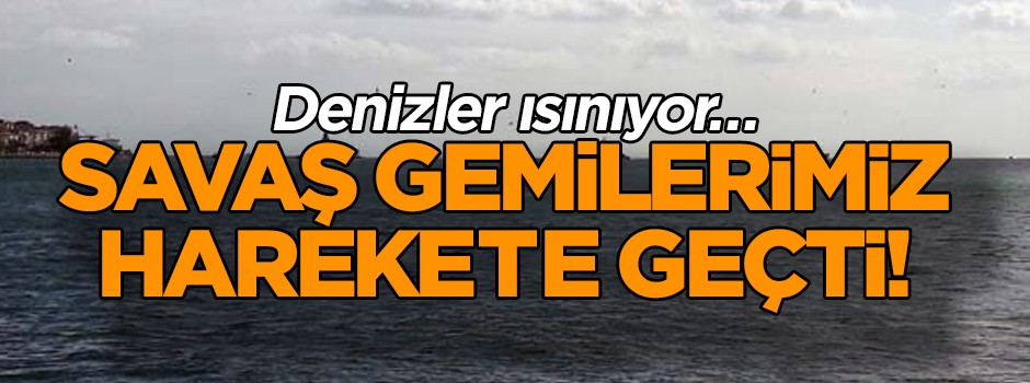 Denizler ısınıyor… Savaş gemilerimiz harekete geçti!