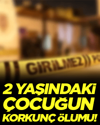  2 yaşındaki çocuğun korkunç ölümü!