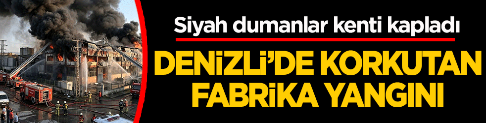 Denizli'de korkutan fabrika yangını: Siyah dumanlar kenti kapladı