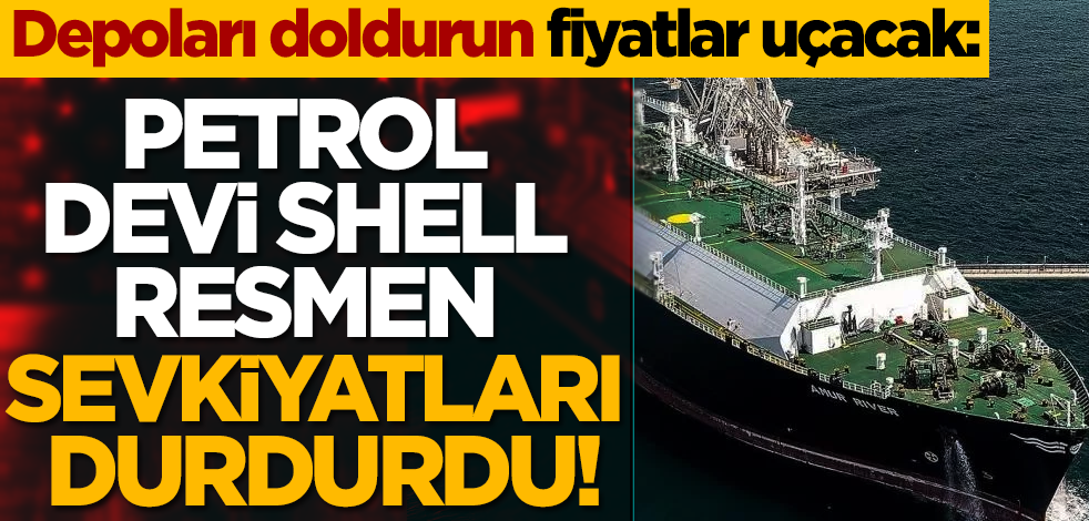 Depoları doldurun fiyatlar uçacak: Petrol devi Shell resmen sevkiyatları durdurdu!