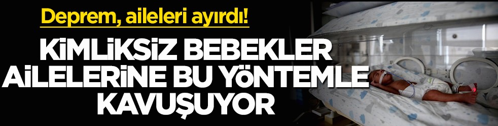Deprem, aileleri ayırdı! Kimliksiz bebekler ailelerine bu yöntemle kavuşuyor