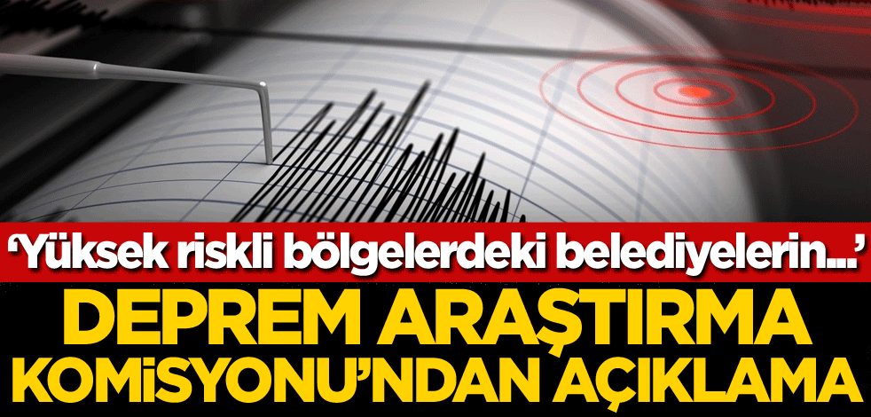 Deprem Araştırma Komisyonu'ndan açıklama: Yüksek riskli bölgelerdeki belediyelerin...