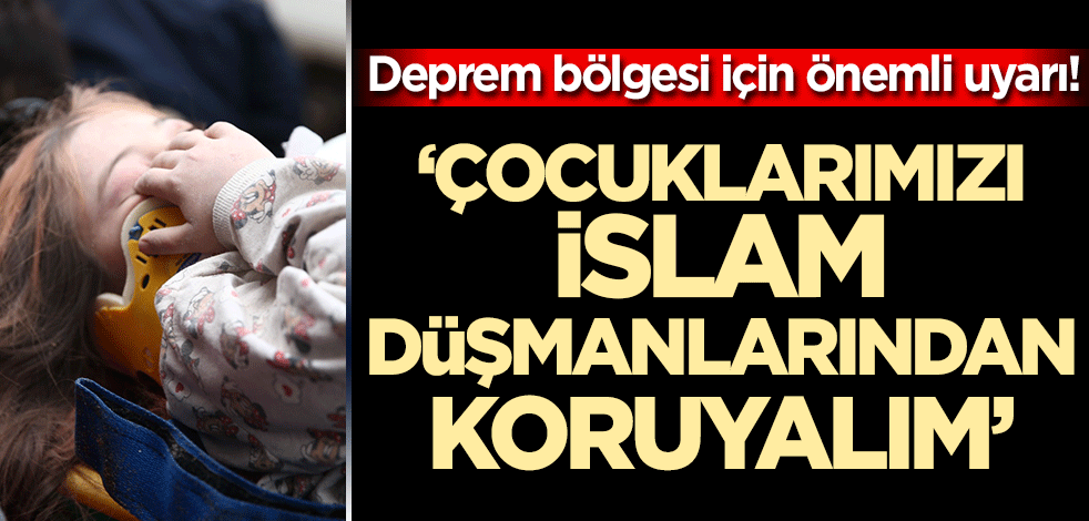 Deprem bölgesi için önemli uyarı! "Müslümanların çocuklarını İslam düşmanlarından koruyalım"