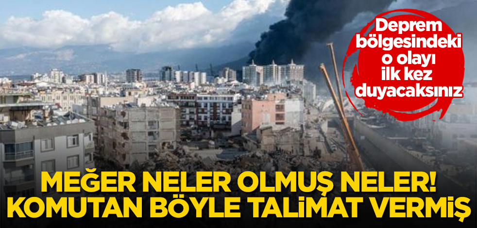 Deprem bölgesinde meğer neler olmuş neler! Komutan böyle talimat vermiş! İlk kez duyacaksınız