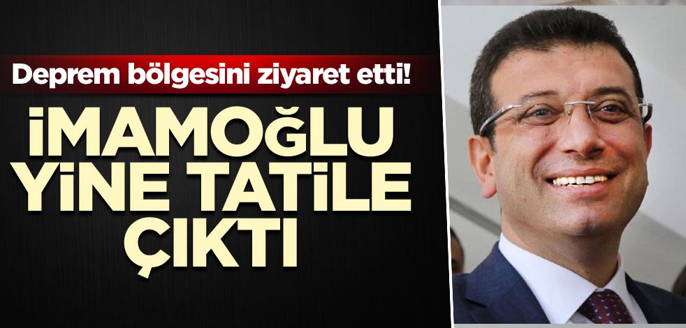 Deprem bölgesini ziyaret etti! İmamoğlu yine tatile çıktı