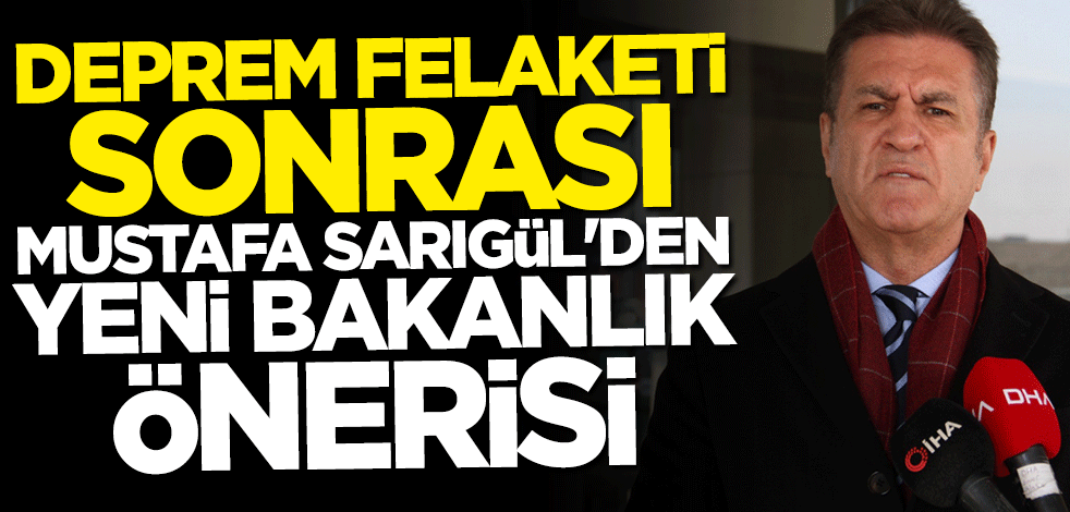Deprem felaketi sonrası Mustafa Sarıgül'den yeni bakanlık önerisi