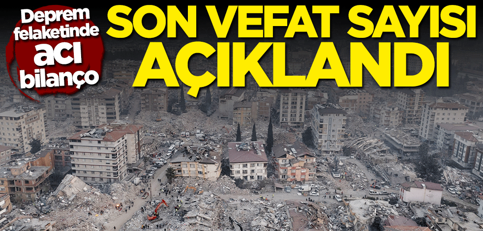 Deprem felaketinde son vefat sayısı açıklandı