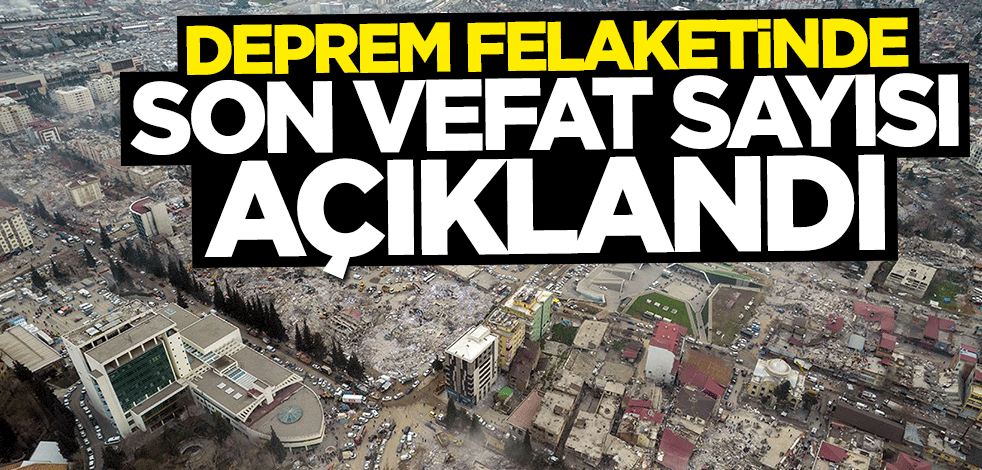 Deprem felaketinde son vefat sayısı açıklandı