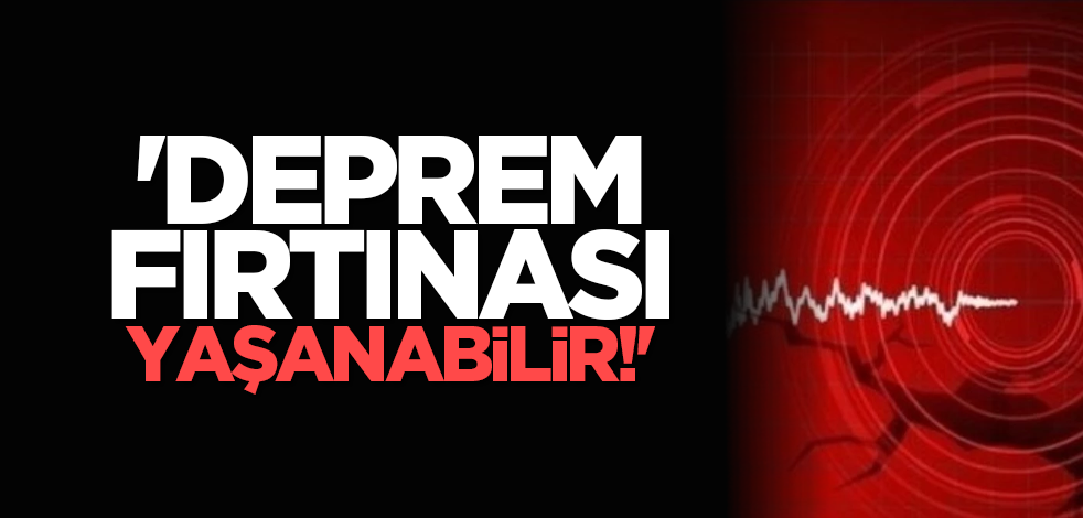 'Deprem fırtınası yaşanabilir!'
