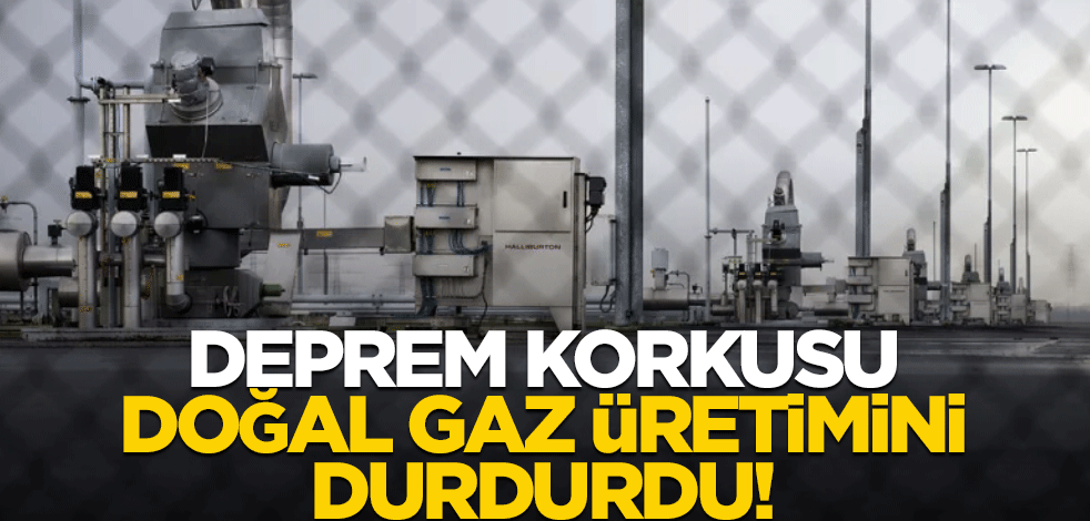 Deprem korkusu doğal gaz üretimini durdurdu!