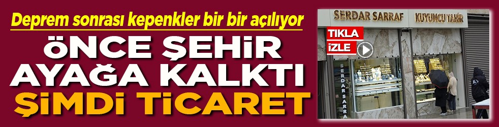 Deprem sonrası kepenkler bir bir açılıyor Önce şehir ayağa kalktı şimdi ticaret