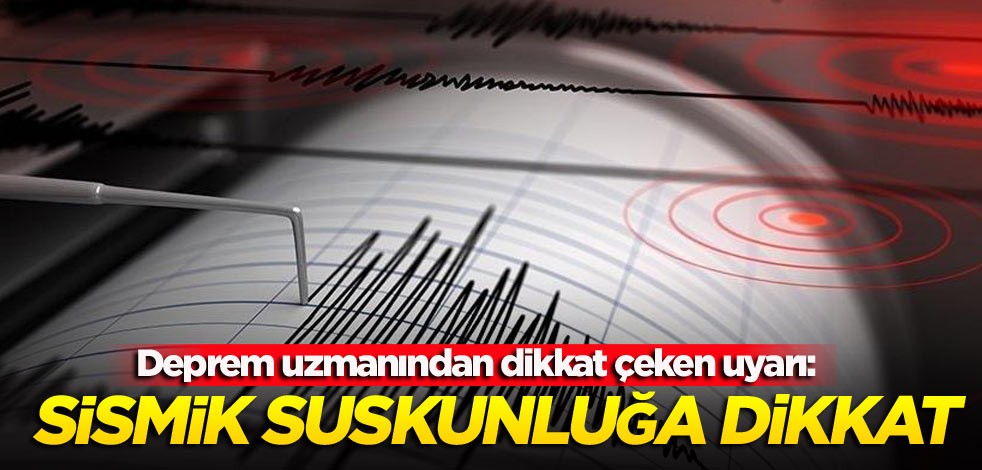 Deprem uzmanından dikkat çeken uyarı: Sismik suskunluğa dikkat