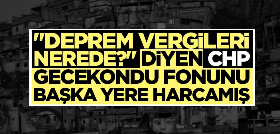 "Deprem vergileri nerede?" diyen CHP gecekondu fonunu başka yere harcamış