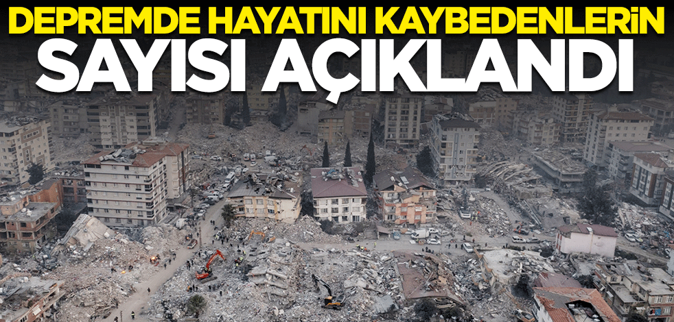 Depremde hayatını kaybedenlerin sayısı açıklandı